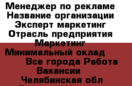 Менеджер по рекламе › Название организации ­ Эксперт-маркетинг › Отрасль предприятия ­ Маркетинг › Минимальный оклад ­ 50 000 - Все города Работа » Вакансии   . Челябинская обл.,Верхний Уфалей г.